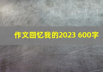 作文回忆我的2023 600字